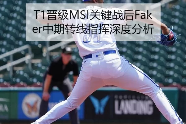 T1晋级MSI关键战后Faker中期转线指挥深度分析